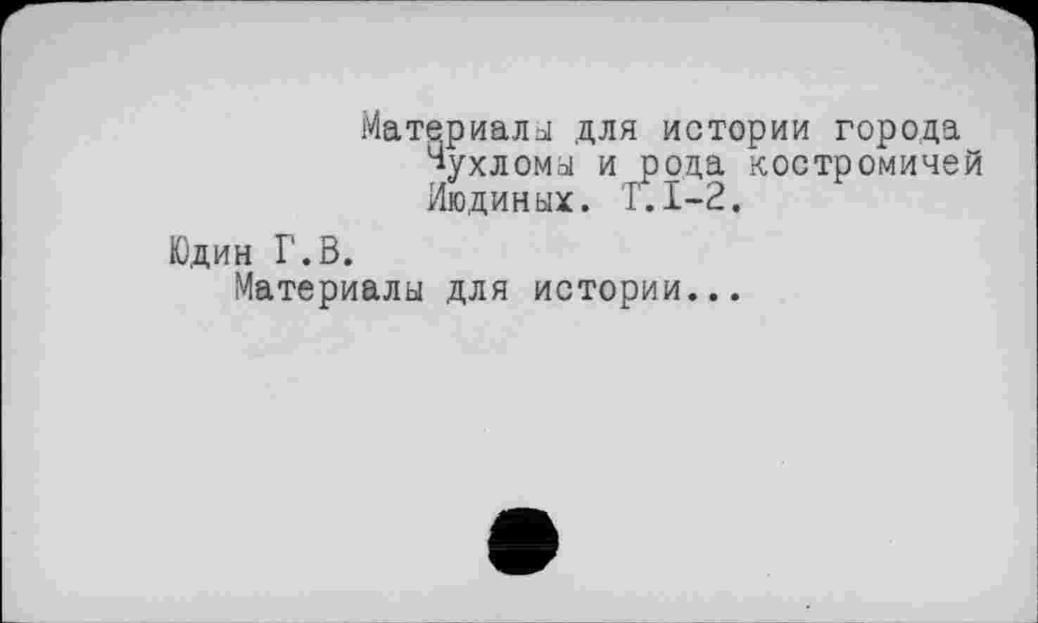 ﻿Материалы для истории города Чухломы и рода костромичей Ягодиных. Г. 1-2.
Юдин Г.В.
Материалы для истории...